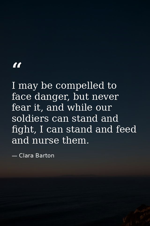 I may be compelled to face danger, but never fear it, and while our soldiers can stand and fight, I can stand and feed a — Clara Barton