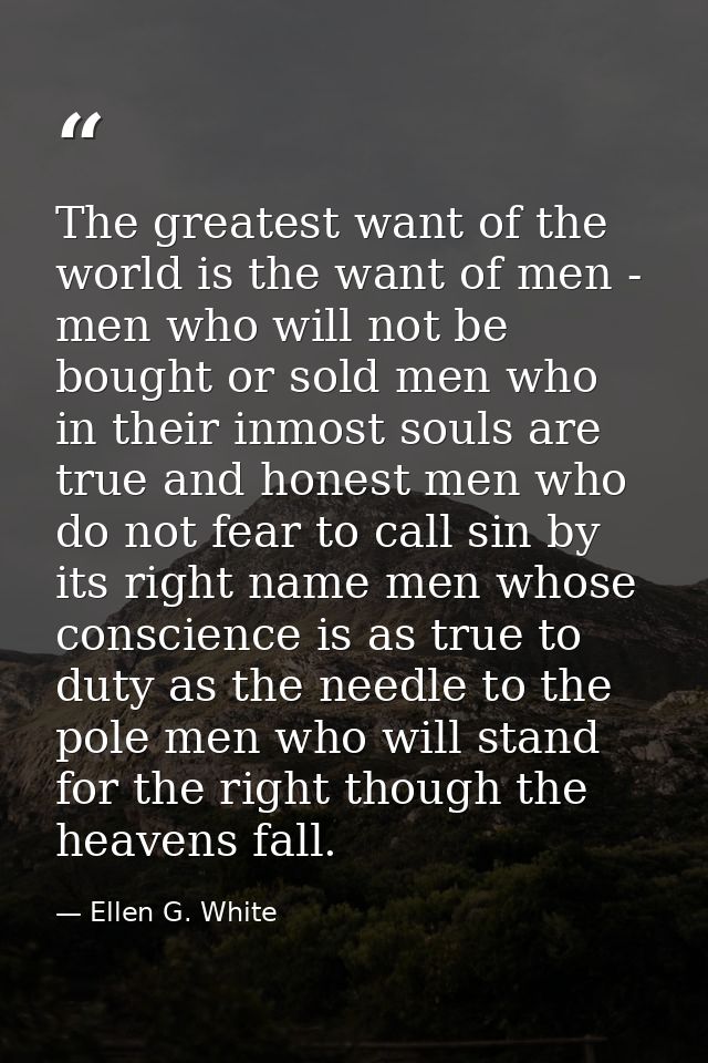The greatest want of the world is the want of men - men who will not be bought or sold men who in their inmost souls are — Ellen G. White
