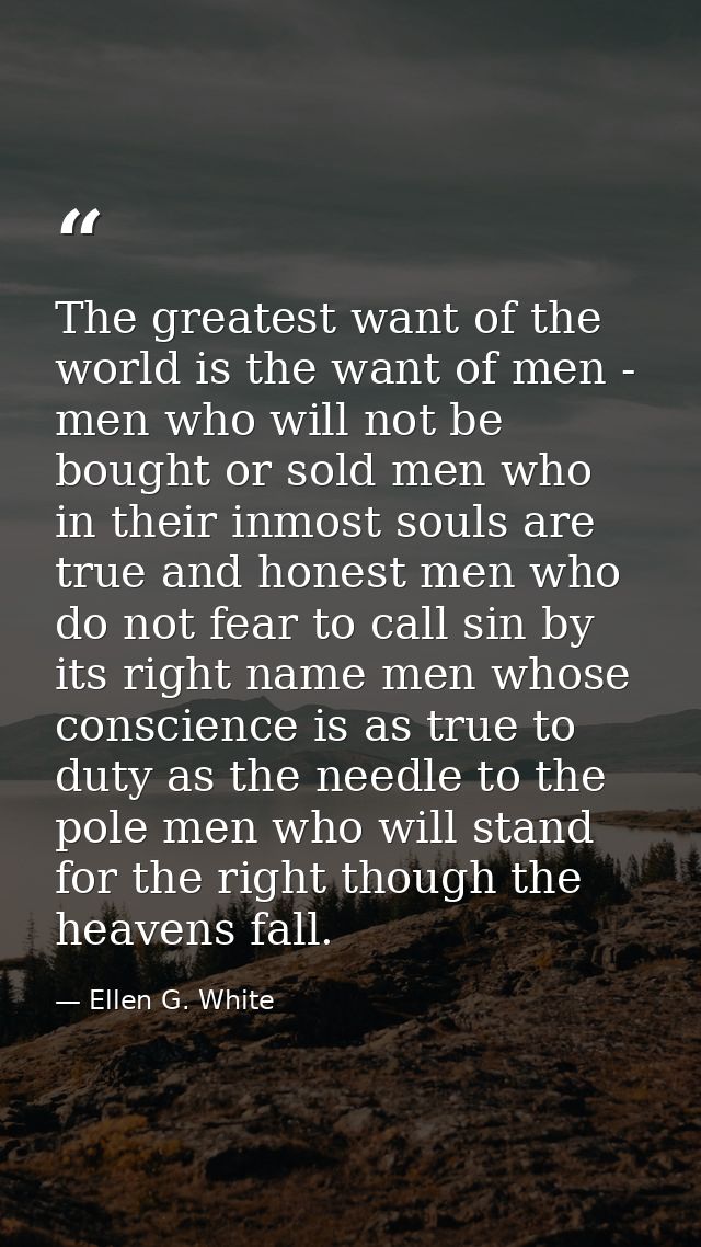 The greatest want of the world is the want of men - men who will not be bought or sold men who in their inmost souls are — Ellen G. White