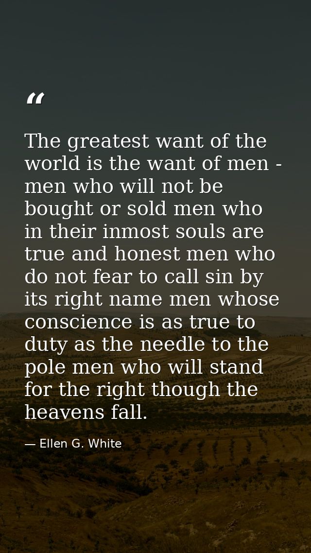 The greatest want of the world is the want of men - men who will not be bought or sold men who in their inmost souls are — Ellen G. White