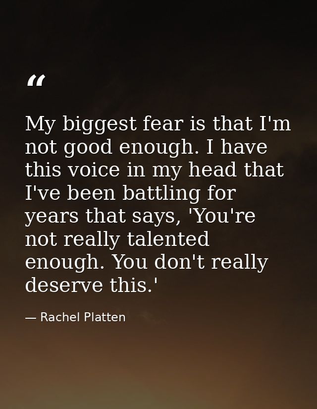 My biggest fear is that I'm not good enough. I have this voice in my head that I've been battling for years that says, ' — Rachel Platten