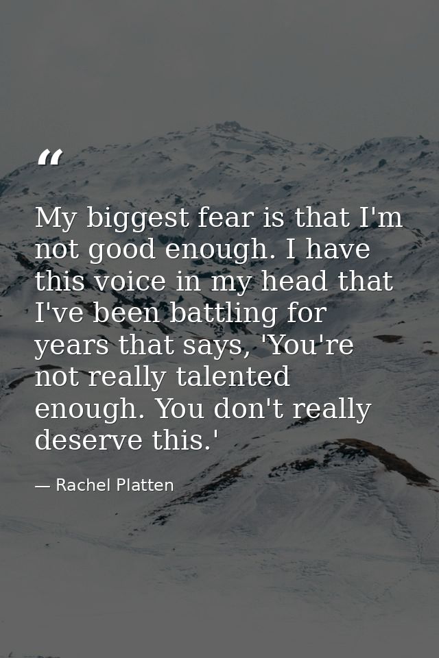 My biggest fear is that I'm not good enough. I have this voice in my head that I've been battling for years that says, ' — Rachel Platten