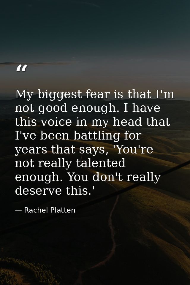 My biggest fear is that I'm not good enough. I have this voice in my head that I've been battling for years that says, ' — Rachel Platten