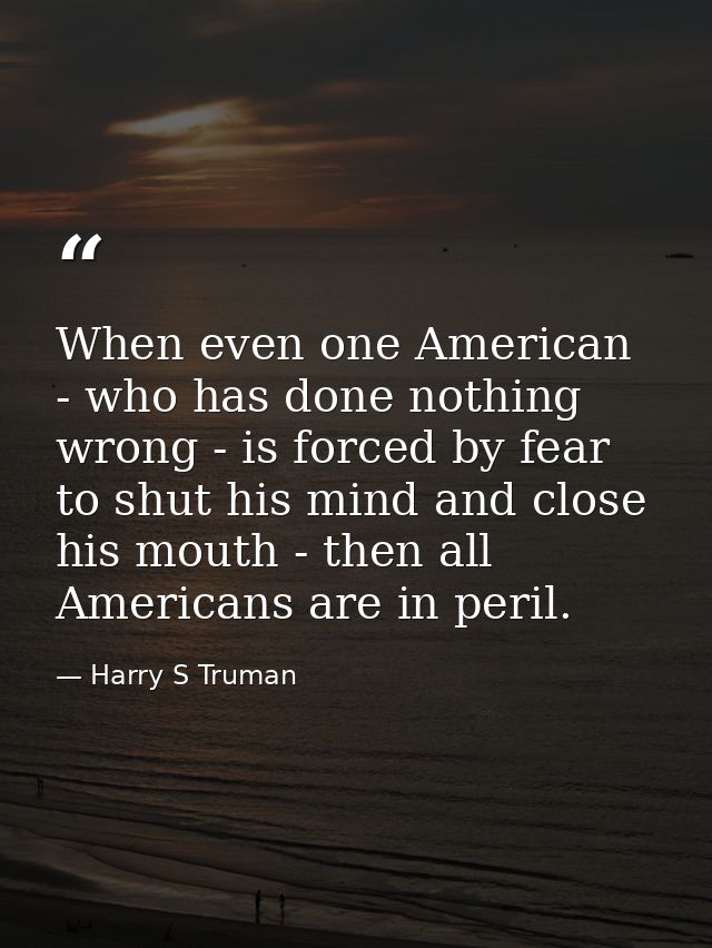 When even one American - who has done nothing wrong - is forced by fear to shut his mind and close his mouth - then all  — Harry S Truman