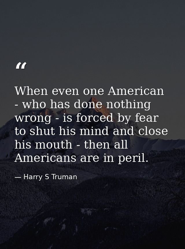 When even one American - who has done nothing wrong - is forced by fear to shut his mind and close his mouth - then all  — Harry S Truman