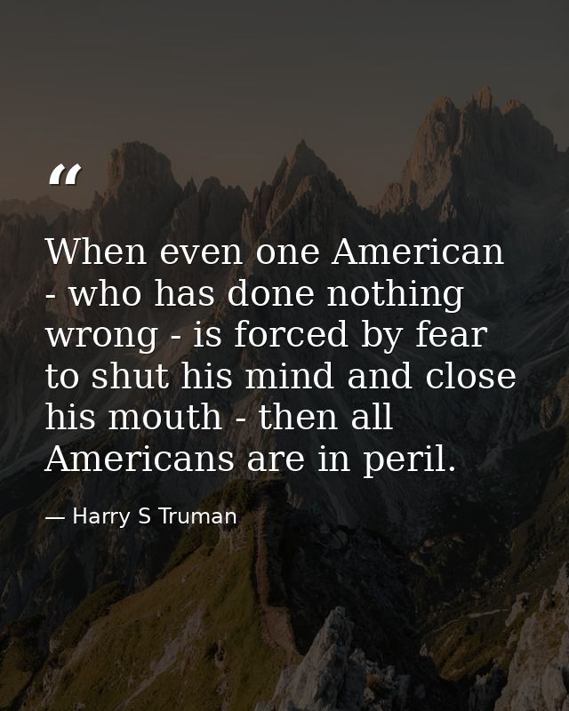 When even one American - who has done nothing wrong - is forced by fear to shut his mind and close his mouth - then all  — Harry S Truman