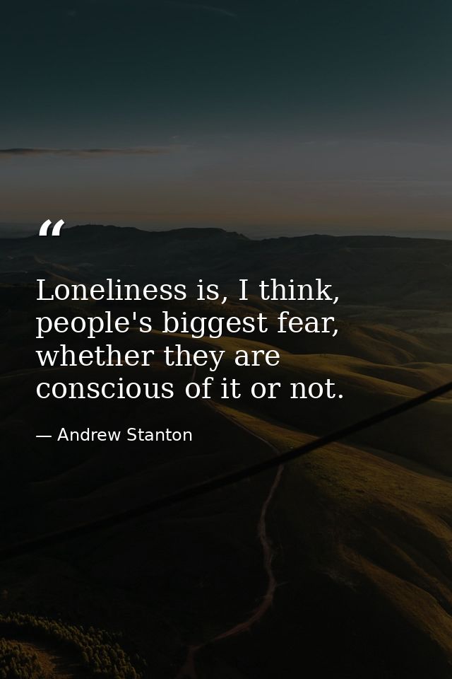 Loneliness is, I think, people's biggest fear, whether they are conscious of it or not. — Andrew Stanton