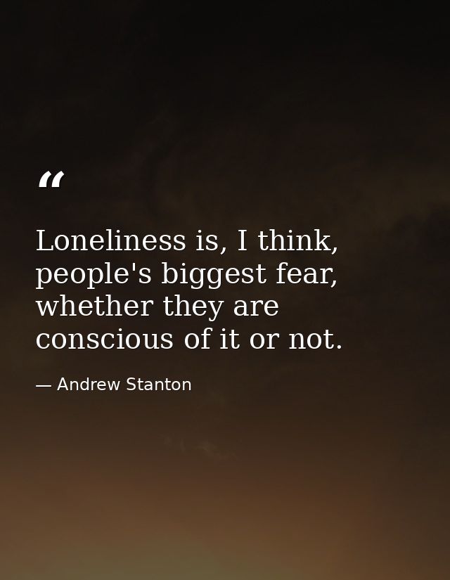 Loneliness is, I think, people's biggest fear, whether they are conscious of it or not. — Andrew Stanton