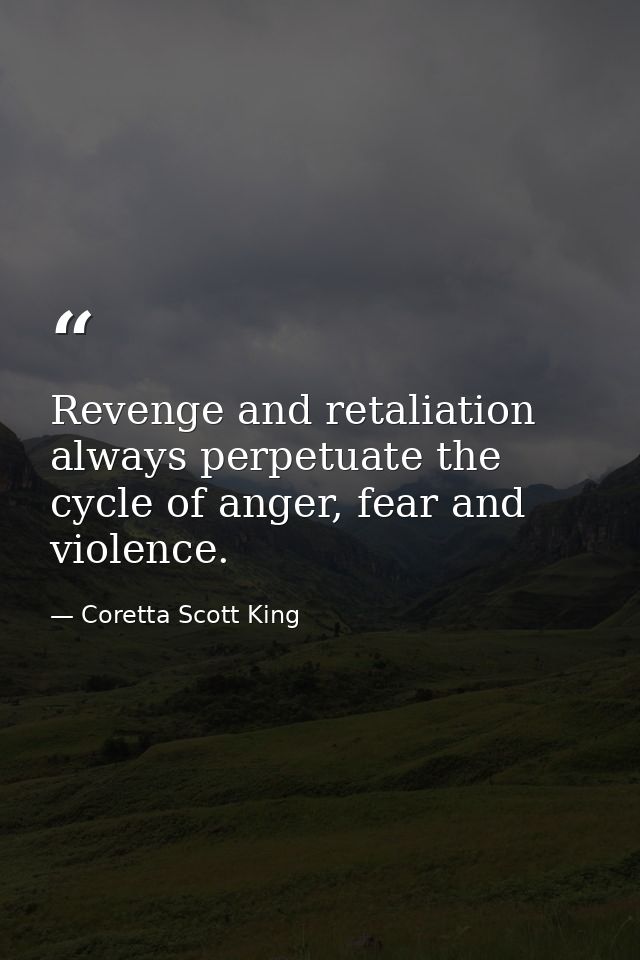Revenge and retaliation always perpetuate the cycle of anger, fear and violence. — Coretta Scott King