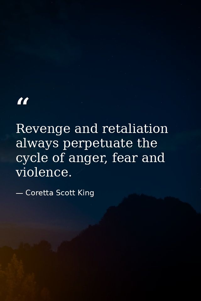Revenge and retaliation always perpetuate the cycle of anger, fear and violence. — Coretta Scott King
