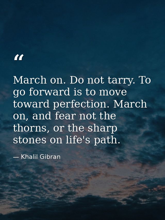 March on. Do not tarry. To go forward is to move toward perfection. March on, and fear not the thorns, or the sharp ston — Khalil Gibran