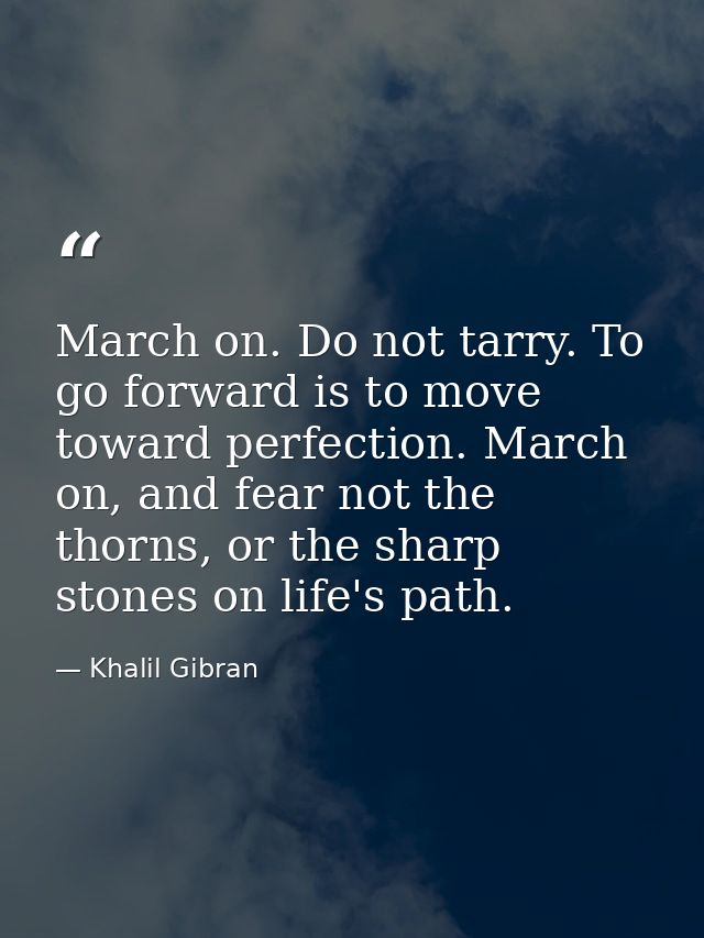 March on. Do not tarry. To go forward is to move toward perfection. March on, and fear not the thorns, or the sharp ston — Khalil Gibran