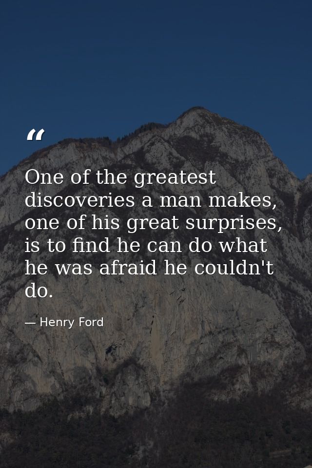 One of the greatest discoveries a man makes, one of his great surprises, is to find he can do what he was afraid he coul — Henry Ford