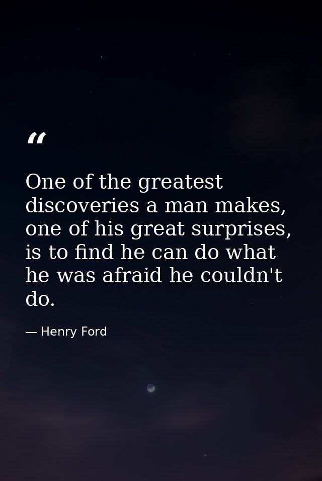 One of the greatest discoveries a man makes, one of his great surprises, is to find he can do what he was afraid he coul — Henry Ford