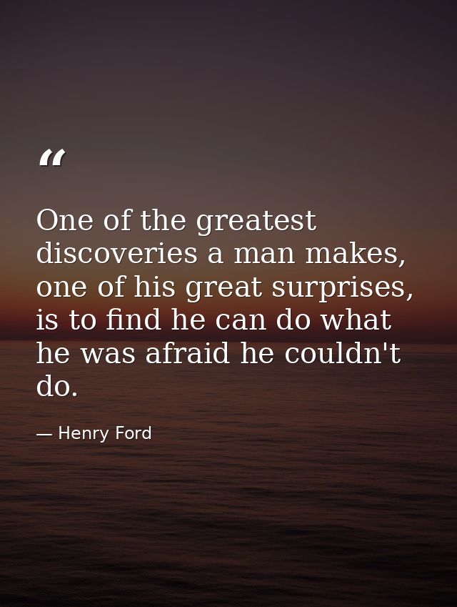 One of the greatest discoveries a man makes, one of his great surprises, is to find he can do what he was afraid he coul — Henry Ford