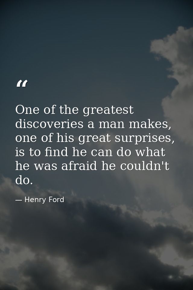 One of the greatest discoveries a man makes, one of his great surprises, is to find he can do what he was afraid he coul — Henry Ford