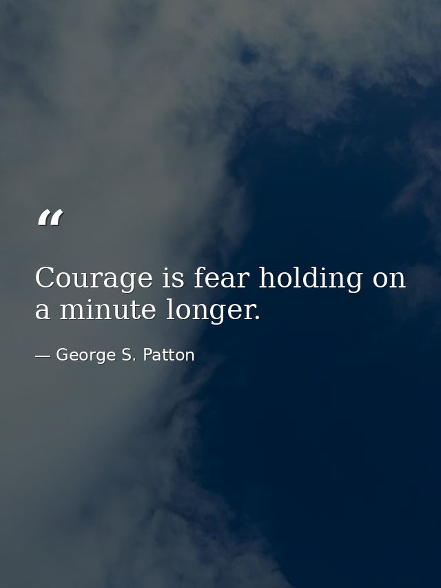 Courage is fear holding on a minute longer. — George S. Patton