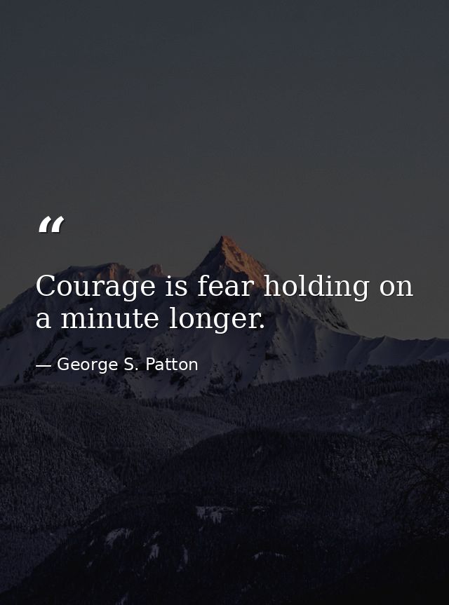 Courage is fear holding on a minute longer. — George S. Patton