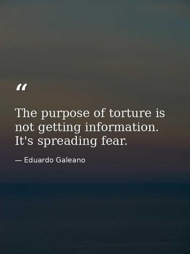 The purpose of torture is not getting information. It's spreading fear. — Eduardo Galeano