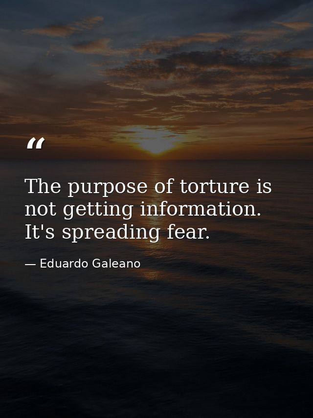 The purpose of torture is not getting information. It's spreading fear. — Eduardo Galeano