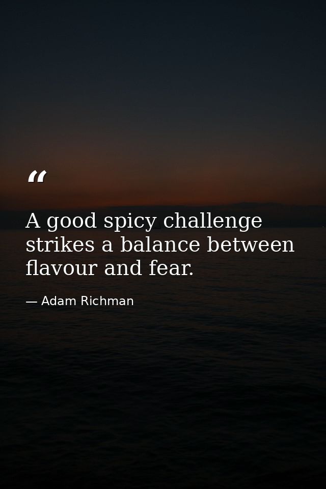 A good spicy challenge strikes a balance between flavour and fear. — Adam Richman