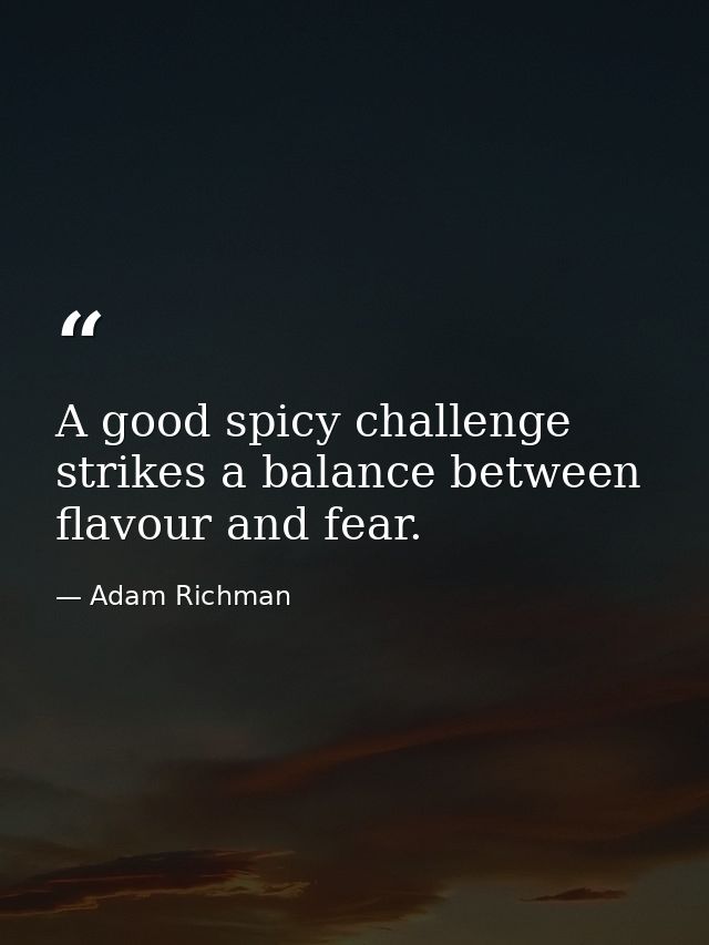 A good spicy challenge strikes a balance between flavour and fear. — Adam Richman