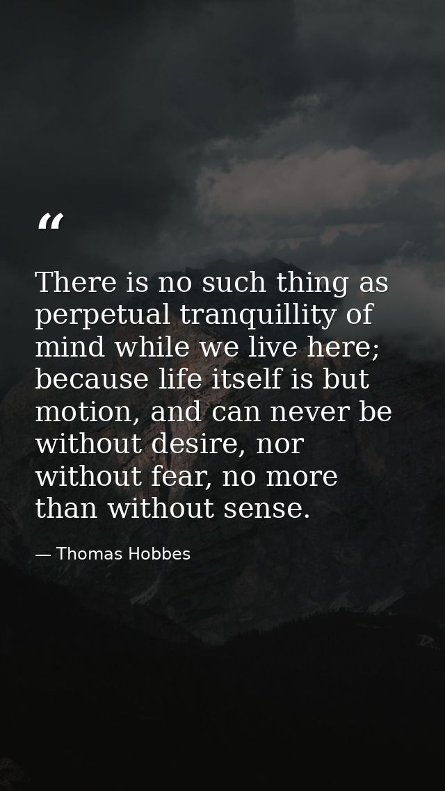 There is no such thing as perpetual tranquillity of mind while we live here; because life itself is but motion, and can  — Thomas Hobbes