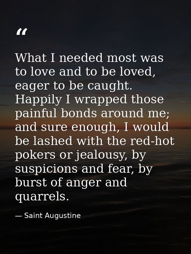 What I needed most was to love and to be loved, eager to be caught. Happily I wrapped those painful bonds around me; and — Saint Augustine