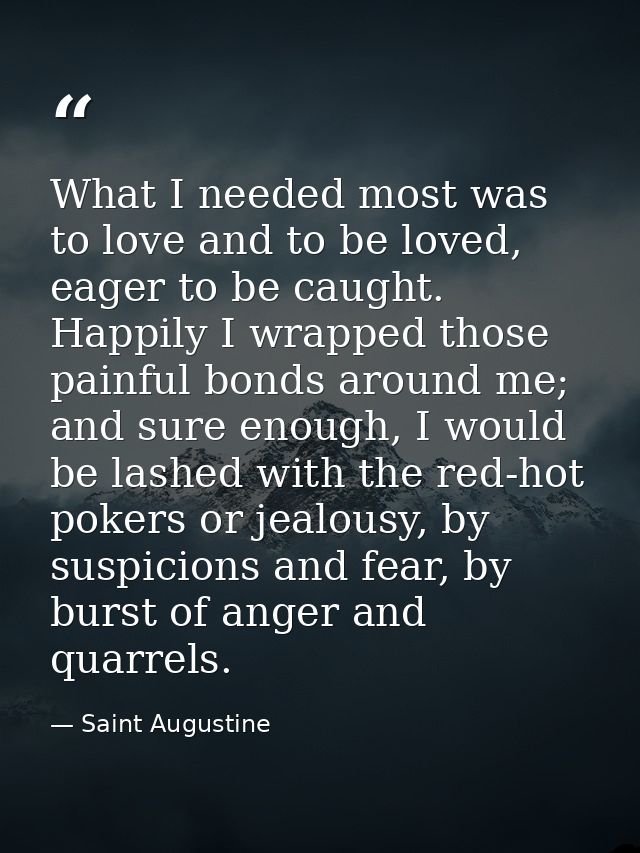 What I needed most was to love and to be loved, eager to be caught. Happily I wrapped those painful bonds around me; and — Saint Augustine