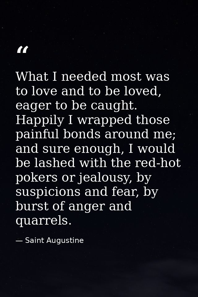 What I needed most was to love and to be loved, eager to be caught. Happily I wrapped those painful bonds around me; and — Saint Augustine