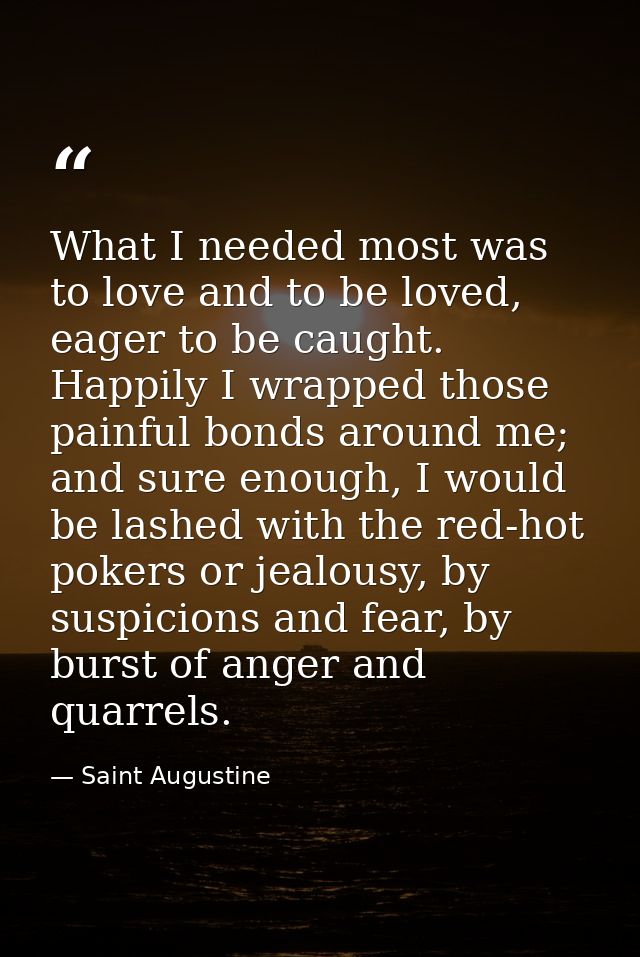 What I needed most was to love and to be loved, eager to be caught. Happily I wrapped those painful bonds around me; and — Saint Augustine