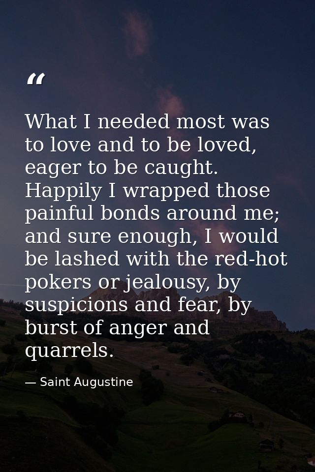 What I needed most was to love and to be loved, eager to be caught. Happily I wrapped those painful bonds around me; and — Saint Augustine