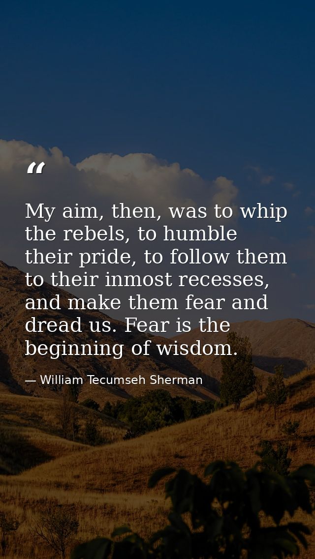 My aim, then, was to whip the rebels, to humble their pride, to follow them to their inmost recesses, and make them fear — William Tecumseh Sherman
