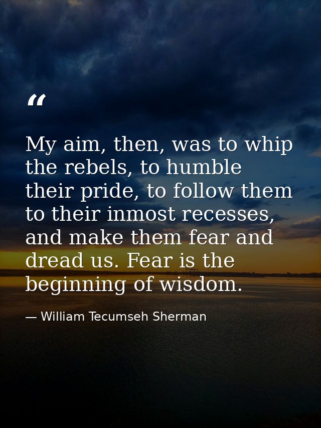 My aim, then, was to whip the rebels, to humble their pride, to follow them to their inmost recesses, and make them fear — William Tecumseh Sherman