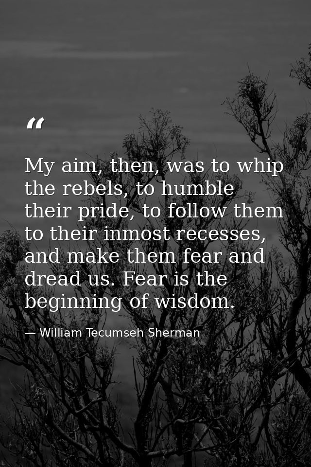 My aim, then, was to whip the rebels, to humble their pride, to follow them to their inmost recesses, and make them fear — William Tecumseh Sherman