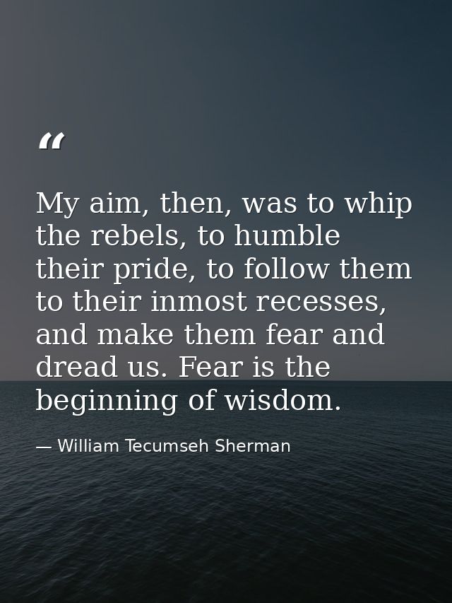 My aim, then, was to whip the rebels, to humble their pride, to follow them to their inmost recesses, and make them fear — William Tecumseh Sherman
