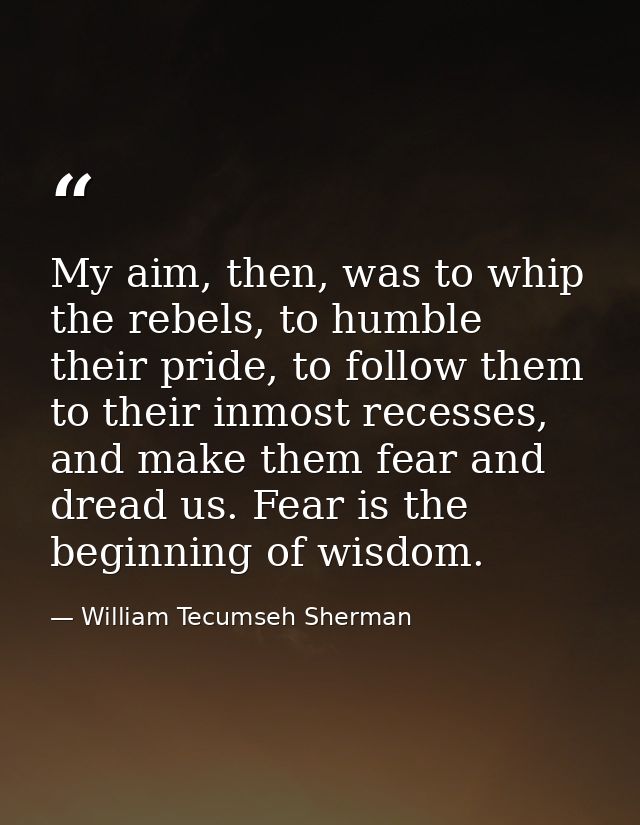 My aim, then, was to whip the rebels, to humble their pride, to follow them to their inmost recesses, and make them fear — William Tecumseh Sherman