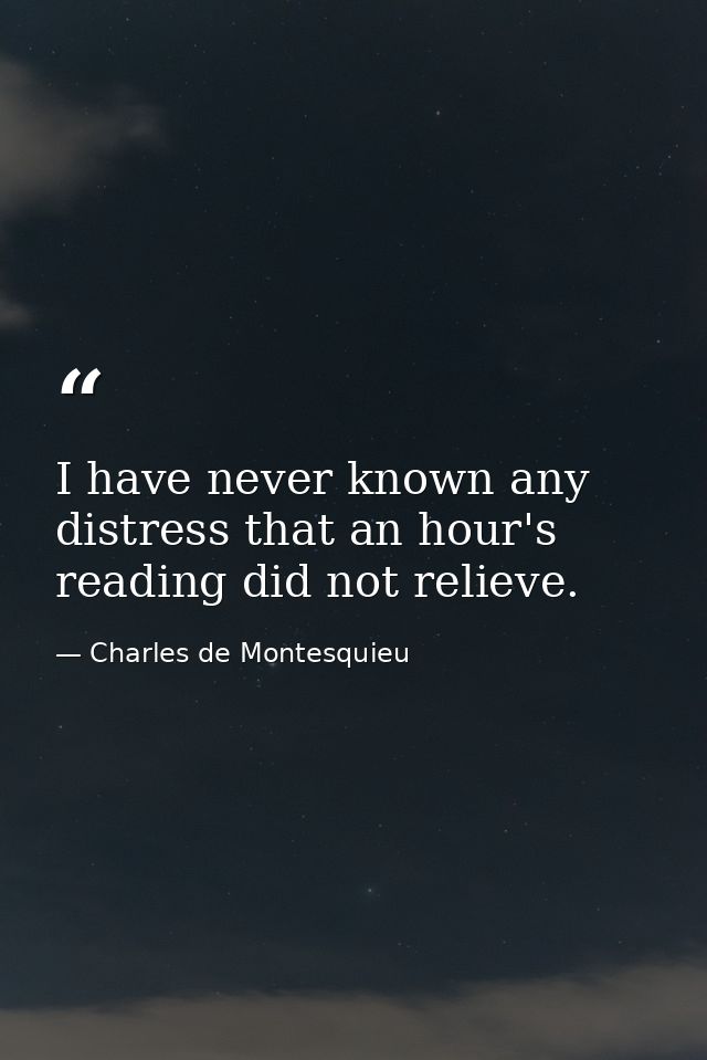 I have never known any distress that an hour's reading did not relieve. — Charles de Montesquieu
