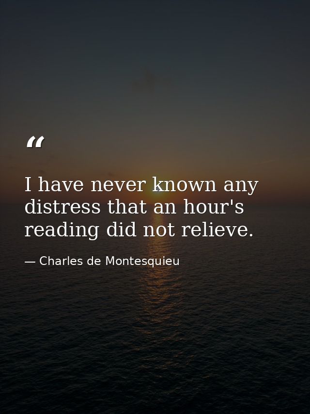 I have never known any distress that an hour's reading did not relieve. — Charles de Montesquieu