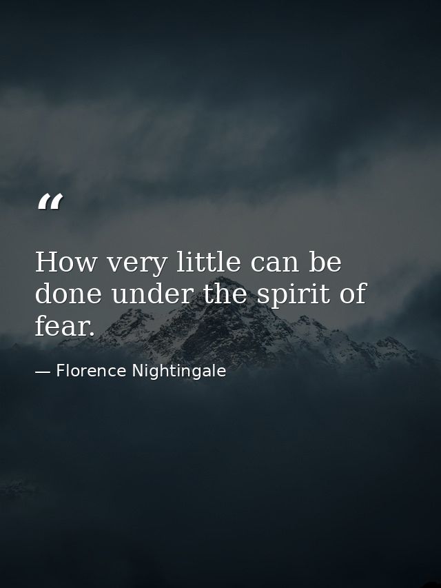 How very little can be done under the spirit of fear. — Florence Nightingale