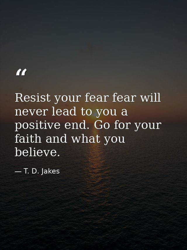 Resist your fear fear will never lead to you a positive end. Go for your faith and what you believe. — T. D. Jakes