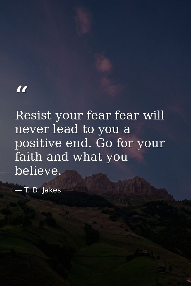 Resist your fear fear will never lead to you a positive end. Go for your faith and what you believe. — T. D. Jakes