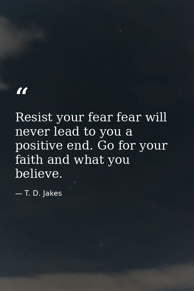 Resist your fear fear will never lead to you a positive end. Go for your faith and what you believe. — T. D. Jakes