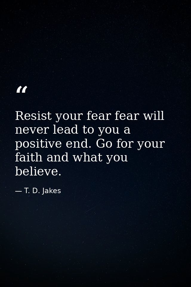 Resist your fear fear will never lead to you a positive end. Go for your faith and what you believe. — T. D. Jakes