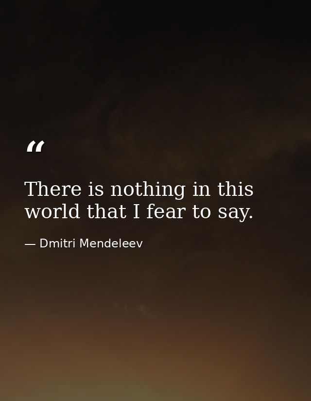 There is nothing in this world that I fear to say. — Dmitri Mendeleev