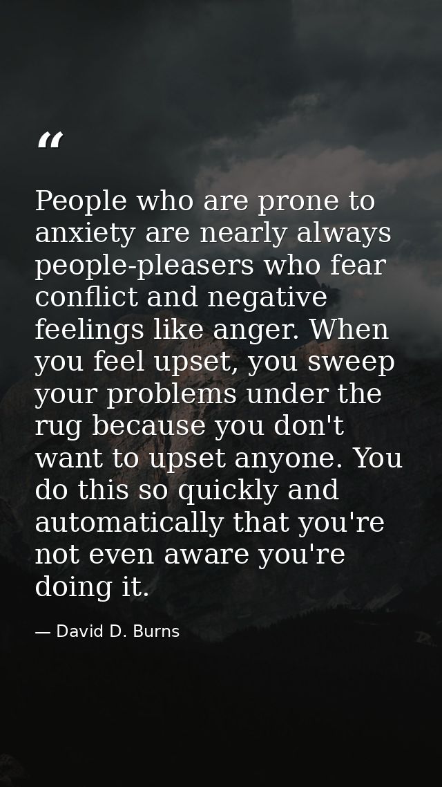 People who are prone to anxiety are nearly always people-pleasers who fear conflict and negative feelings like anger. Wh — David D. Burns