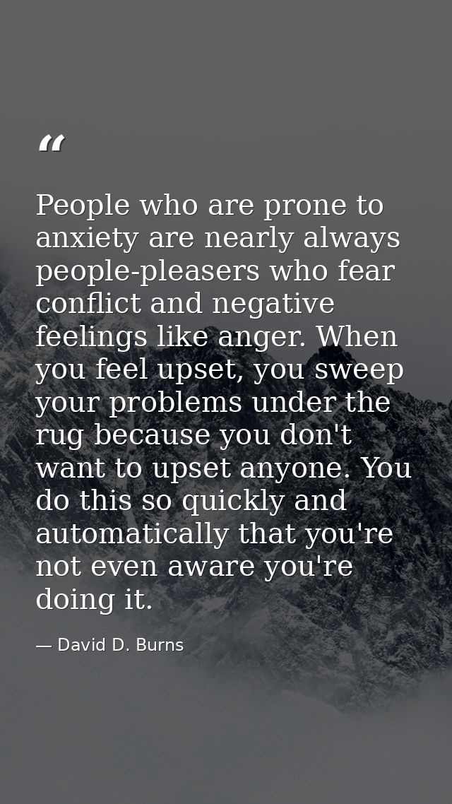 People who are prone to anxiety are nearly always people-pleasers who fear conflict and negative feelings like anger. Wh — David D. Burns