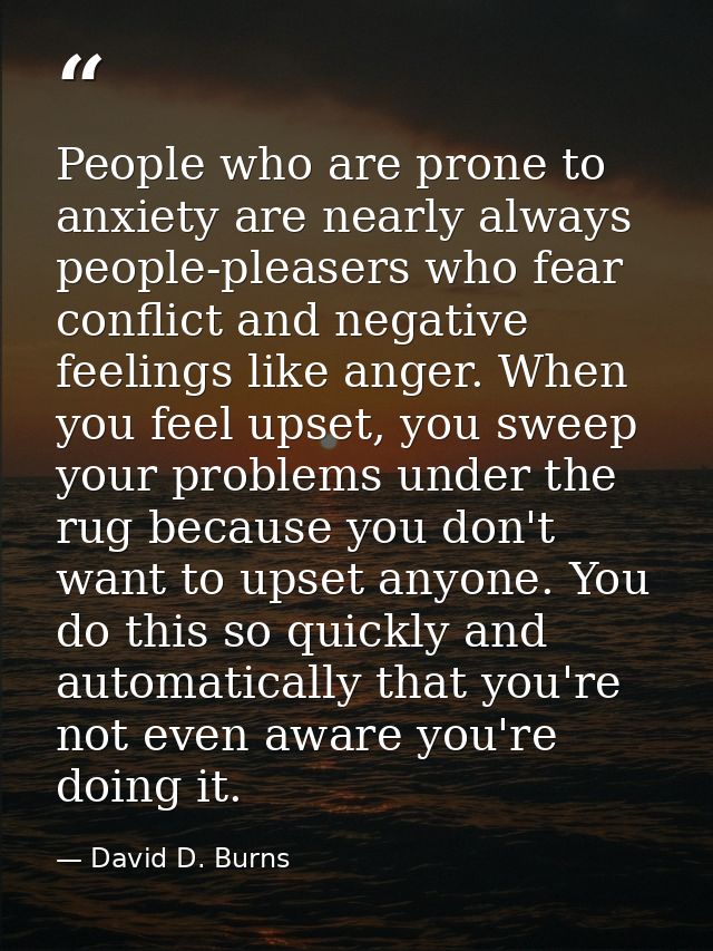 People who are prone to anxiety are nearly always people-pleasers who fear conflict and negative feelings like anger. Wh — David D. Burns