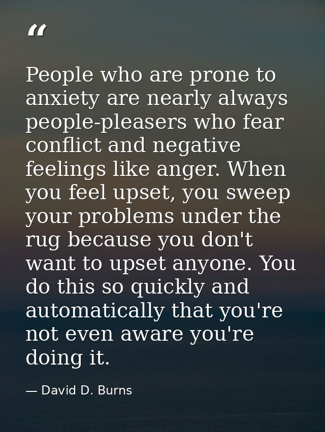 People who are prone to anxiety are nearly always people-pleasers who fear conflict and negative feelings like anger. Wh — David D. Burns