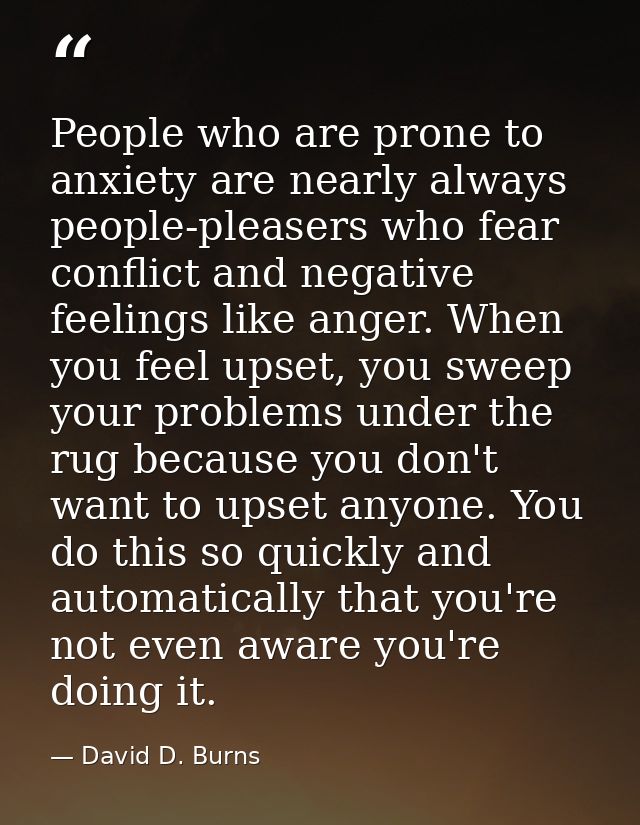People who are prone to anxiety are nearly always people-pleasers who fear conflict and negative feelings like anger. Wh — David D. Burns